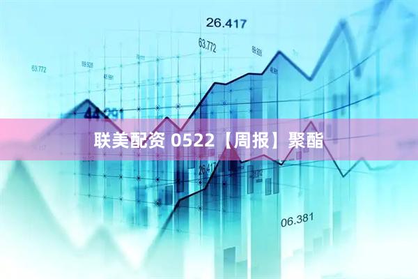 联美配资 0522【周报】聚酯