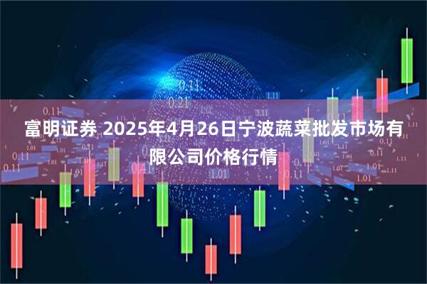 富明证券 2025年4月26日宁波蔬菜批发市场有限公司价格行情