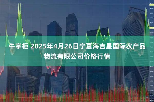 牛掌柜 2025年4月26日宁夏海吉星国际农产品物流有限公司价格行情