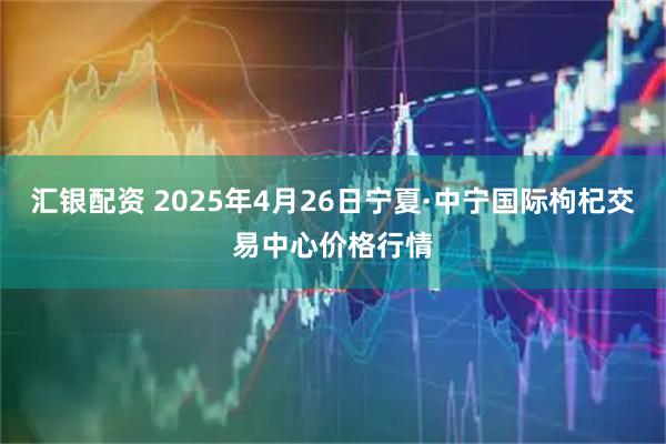 汇银配资 2025年4月26日宁夏·中宁国际枸杞交易中心价格行情