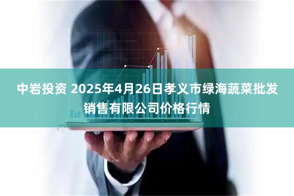 中岩投资 2025年4月26日孝义市绿海蔬菜批发销售有限公司价格行情
