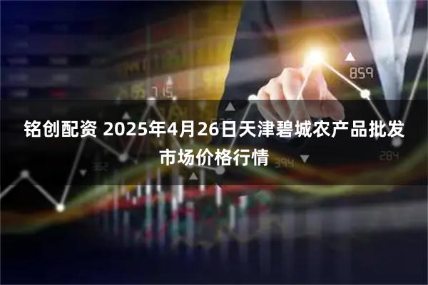 铭创配资 2025年4月26日天津碧城农产品批发市场价格行情