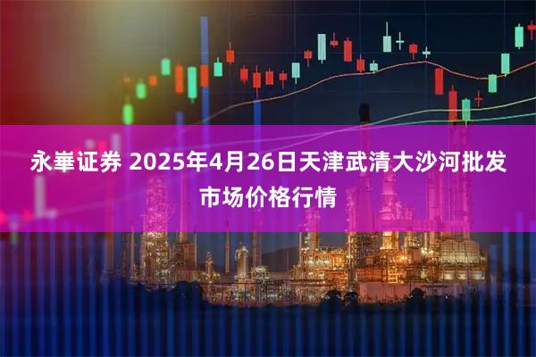 永崋证券 2025年4月26日天津武清大沙河批发市场价格行情