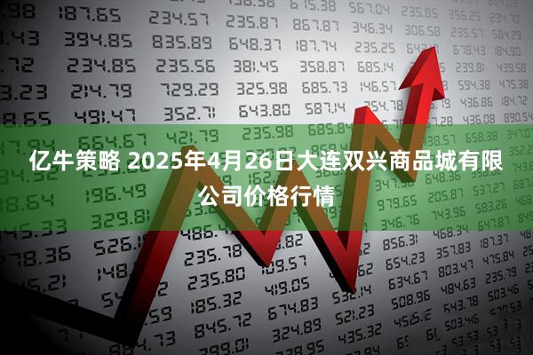 亿牛策略 2025年4月26日大连双兴商品城有限公司价格行情