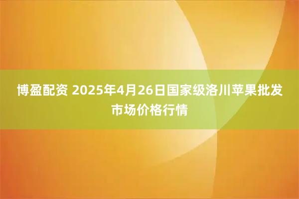 博盈配资 2025年4月26日国家级洛川苹果批发市场价格行情