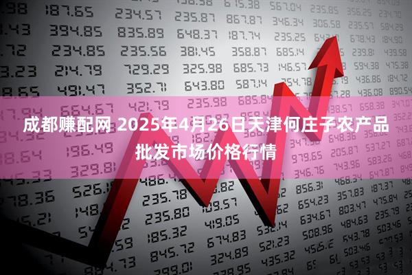 成都赚配网 2025年4月26日天津何庄子农产品批发市场价格行情