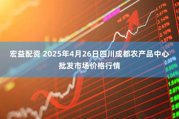 宏益配资 2025年4月26日四川成都农产品中心批发市场价格行情