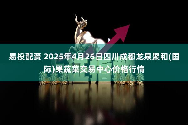 易投配资 2025年4月26日四川成都龙泉聚和(国际)果蔬菜交易中心价格行情