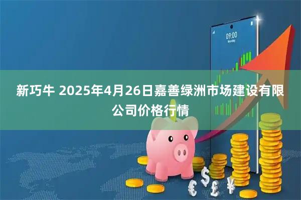 新巧牛 2025年4月26日嘉善绿洲市场建设有限公司价格行情