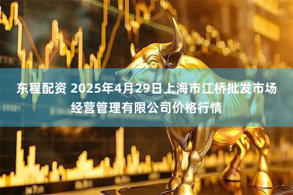 东程配资 2025年4月29日上海市江桥批发市场经营管理有限公司价格行情