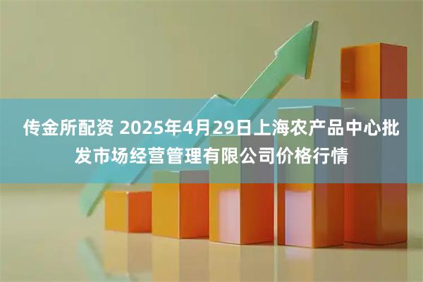 传金所配资 2025年4月29日上海农产品中心批发市场经营管理有限公司价格行情