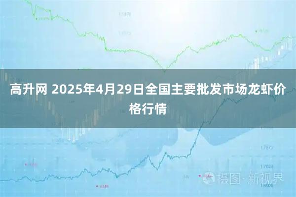 高升网 2025年4月29日全国主要批发市场龙虾价格行情
