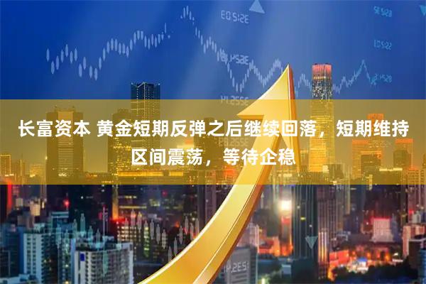 长富资本 黄金短期反弹之后继续回落，短期维持区间震荡，等待企稳
