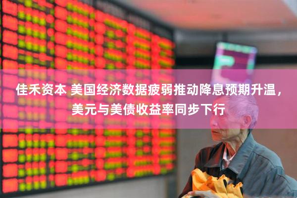 佳禾资本 美国经济数据疲弱推动降息预期升温，美元与美债收益率同步下行