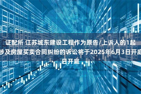 证配所 江苏城东建设工程作为原告/上诉人的1起涉及房屋买卖合同纠纷的诉讼将于2025年6月3日开庭