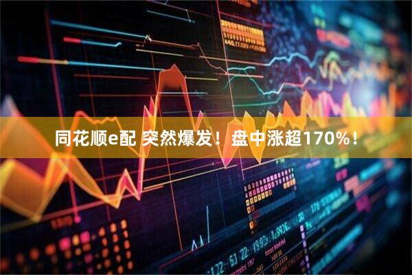 同花顺e配 突然爆发！盘中涨超170%！