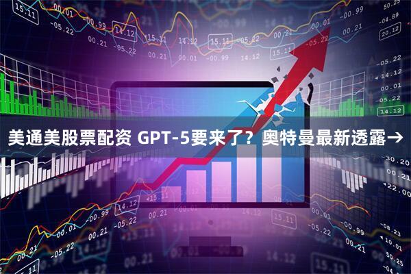 美通美股票配资 GPT-5要来了？奥特曼最新透露→