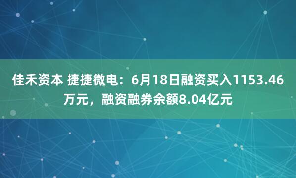 佳禾资本 捷捷微电：6月18日融资买入1153.46万元，融资融券余额8.04亿元