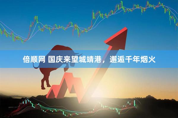 倍顺网 国庆来望城靖港，邂逅千年烟火