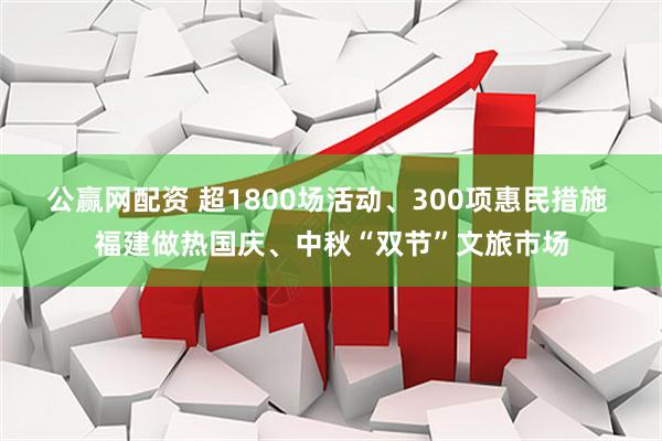 公赢网配资 超1800场活动、300项惠民措施 福建做热国庆、中秋“双节”文旅市场