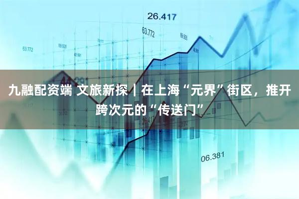 九融配资端 文旅新探｜在上海“元界”街区，推开跨次元的“传送门”