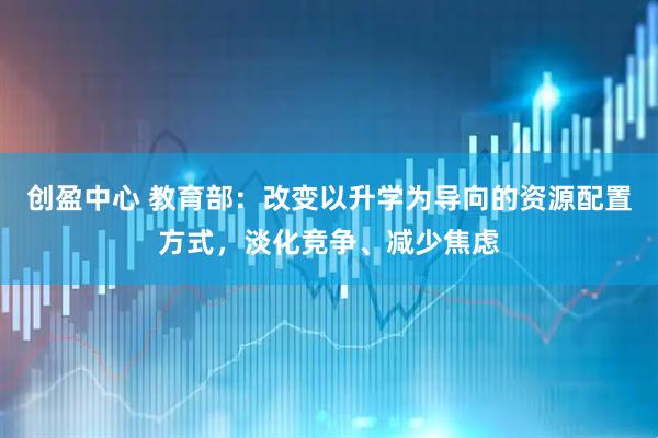 创盈中心 教育部：改变以升学为导向的资源配置方式，淡化竞争、减少焦虑