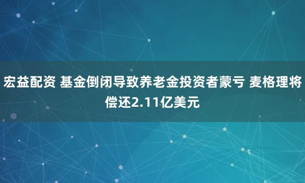宏益配资 基金倒闭导致养老金投资者蒙亏 麦格理将偿还2.11亿美元