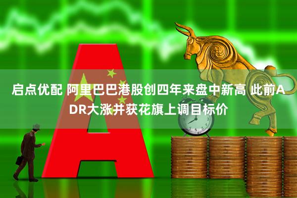 启点优配 阿里巴巴港股创四年来盘中新高 此前ADR大涨并获花旗上调目标价