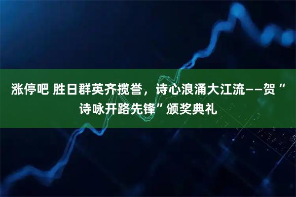 涨停吧 胜日群英齐揽誉，诗心浪涌大江流——贺“诗咏开路先锋”颁奖典礼