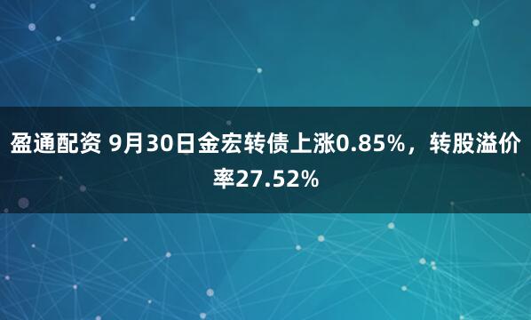 盈通配资 9月30日金宏转债上涨0.85%，转股溢价率27.52%