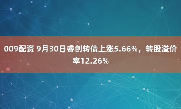 009配资 9月30日睿创转债上涨5.66%，转股溢价率12.26%