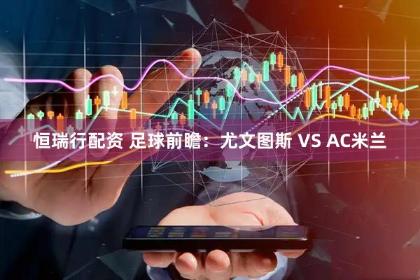 恒瑞行配资 足球前瞻：尤文图斯 VS AC米兰