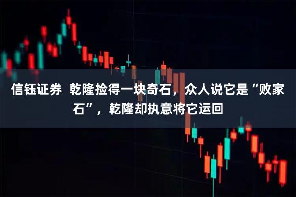 信钰证券  乾隆捡得一块奇石，众人说它是“败家石”，乾隆却执意将它运回