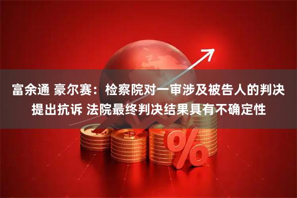富余通 豪尔赛:检察院对一审涉及被告人的判决提出抗诉 法院最终判决结果具有不确定性