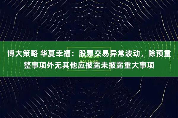 博大策略 华夏幸福:股票交易异常波动,除预重整事项外无其他应披露未披露重大事项