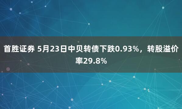 首胜证券 5月23日中贝转债下跌0.93%,转股溢价率29.8%