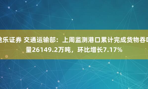 途乐证券 交通运输部：上周监测港口累计完成货物吞吐量26149.2万吨，环比增长7.17%