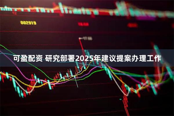 可盈配资 研究部署2025年建议提案办理工作