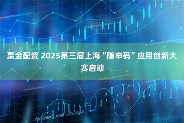 赢金配资 2025第三届上海“随申码”应用创新大赛启动