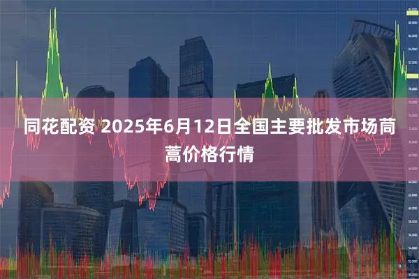 同花配资 2025年6月12日全国主要批发市场茼蒿价格行情