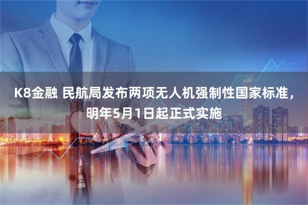 K8金融 民航局发布两项无人机强制性国家标准,明年5月1日起正式实施