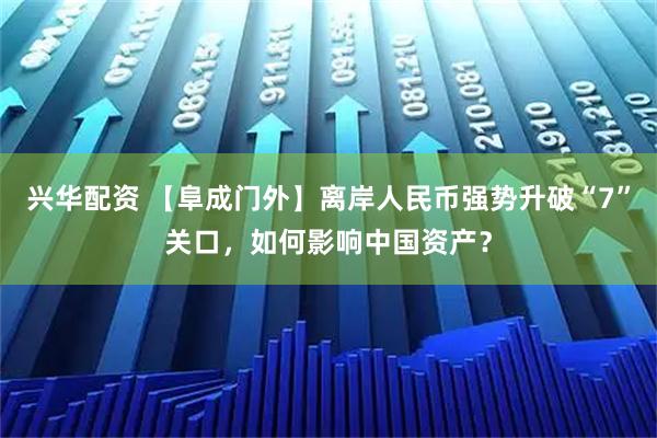 兴华配资 【阜成门外】离岸人民币强势升破“7”关口,如何影响中国资产?