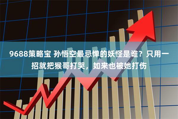 9688策略宝 孙悟空最忌惮的妖怪是谁?只用一招就把猴哥打哭,如来也被她打伤