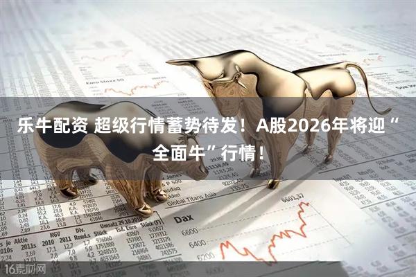 乐牛配资 超级行情蓄势待发！A股2026年将迎“全面牛”行情！