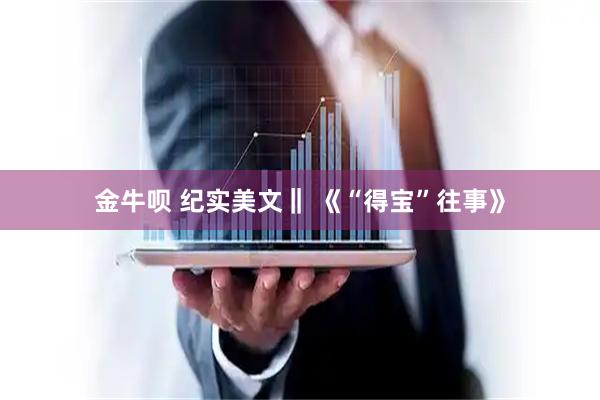 金牛呗 纪实美文‖ 《“得宝”往事》