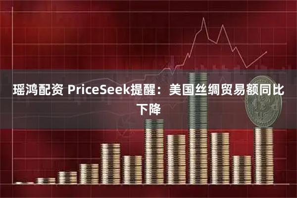 瑶鸿配资 PriceSeek提醒：美国丝绸贸易额同比下降