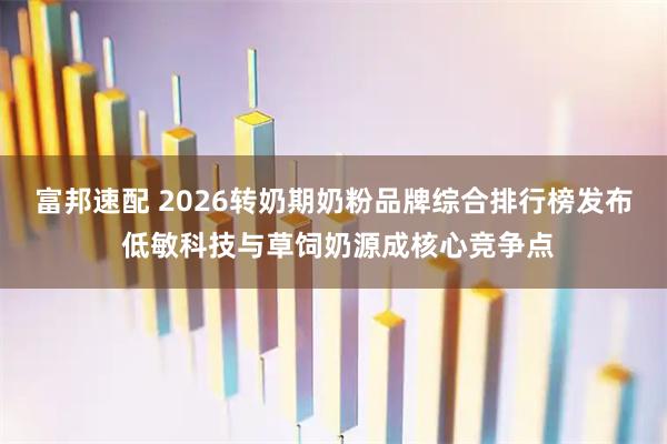 富邦速配 2026转奶期奶粉品牌综合排行榜发布 低敏科技与草饲奶源成核心竞争点