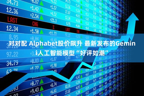 对对配 Alphabet股价飙升 最新发布的Gemini人工智能模型“好评如潮”