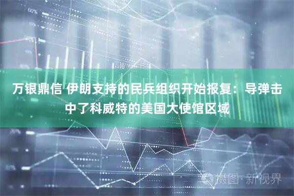 万银鼎信 伊朗支持的民兵组织开始报复:导弹击中了科威特的美国大使馆区域