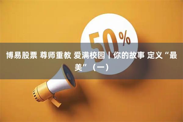 博易股票 尊师重教 爱满校园丨你的故事 定义“最美”（一）